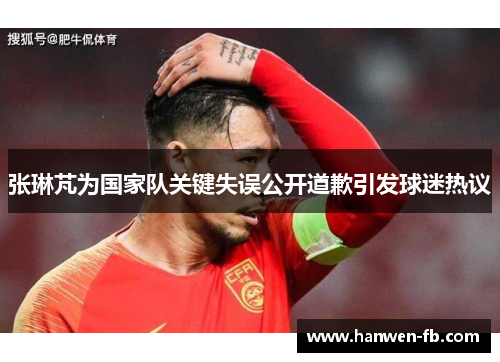 张琳芃为国家队关键失误公开道歉引发球迷热议 张琳芃为国家队关键失误公开道歉引发球迷热议
