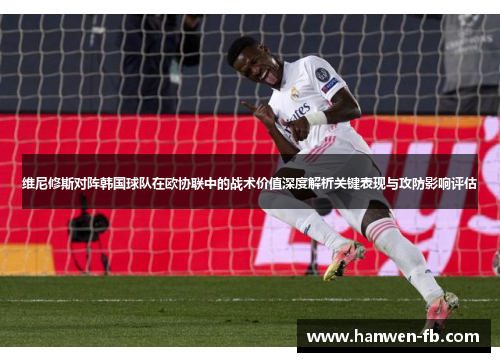 维尼修斯对阵韩国球队在欧协联中的战术价值深度解析关键表现与攻防影响评估 维尼修斯对阵韩国球队在欧协联中的战术价值深度解析关键表现与攻防影响评估