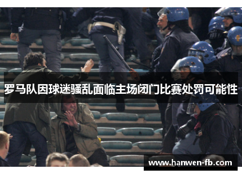 罗马队因球迷骚乱面临主场闭门比赛处罚可能性