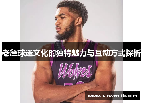 老詹球迷文化的独特魅力与互动方式探析