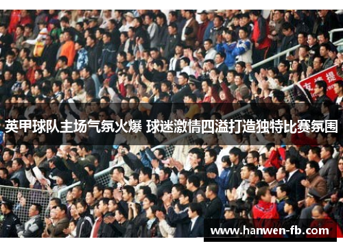 英甲球队主场气氛火爆 球迷激情四溢打造独特比赛氛围 英甲球队主场气氛火爆 球迷激情四溢打造独特比赛氛围
