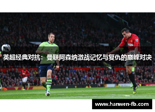 英超经典对抗：曼联阿森纳激战记忆与复仇的巅峰对决