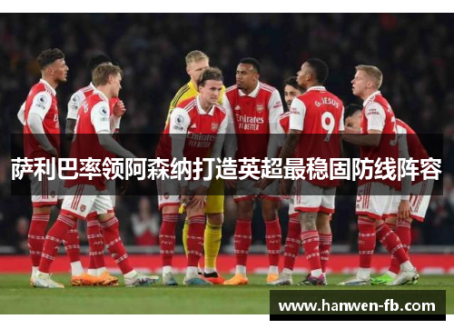 萨利巴率领阿森纳打造英超最稳固防线阵容