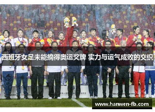 西班牙女足未能摘得奥运奖牌 实力与运气成败的交织
