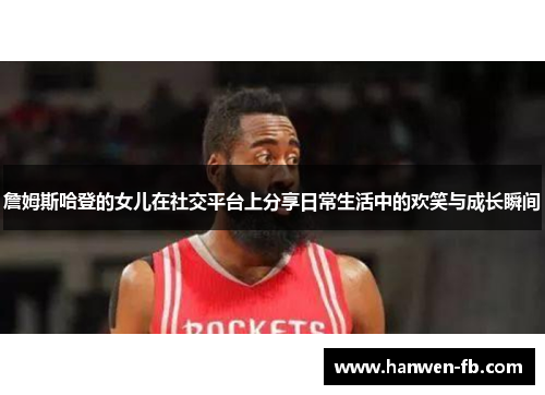 詹姆斯哈登的女儿在社交平台上分享日常生活中的欢笑与成长瞬间