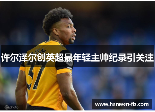 许尔泽尔创英超最年轻主帅纪录引关注