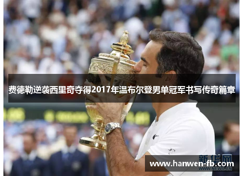 费德勒逆袭西里奇夺得2017年温布尔登男单冠军书写传奇篇章