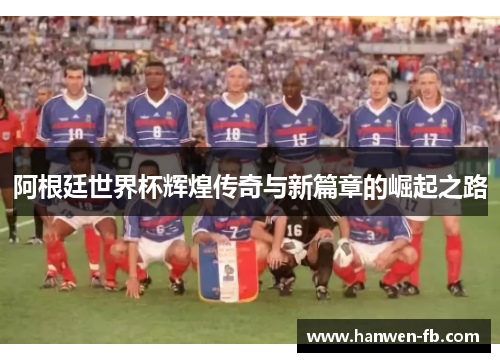 阿根廷世界杯辉煌传奇与新篇章的崛起之路