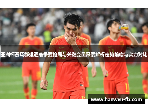 亚洲杯赛场群雄逐鹿争冠格局与关键变量深度解析走势前瞻与实力对比