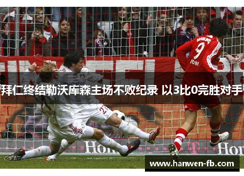 拜仁终结勒沃库森主场不败纪录 以3比0完胜对手 拜仁终结勒沃库森主场不败纪录 以3比0完胜对手