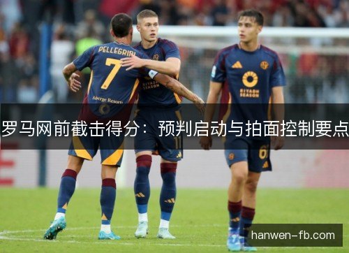 罗马网前截击得分:预判启动与拍面控制要点 罗马网前截击得分:预判启动与拍面控制要点