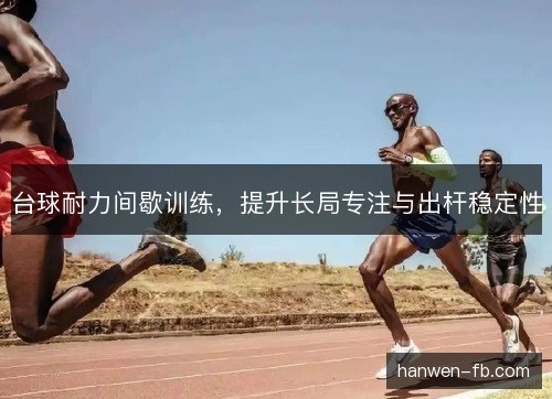台球耐力间歇训练,提升长局专注与出杆稳定性 台球耐力间歇训练,提升长局专注与出杆稳定性