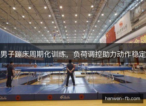 男子蹦床周期化训练,负荷调控助力动作稳定 男子蹦床周期化训练,负荷调控助力动作稳定