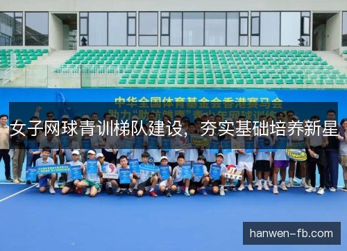 女子网球青训梯队建设,夯实基础培养新星 女子网球青训梯队建设,夯实基础培养新星